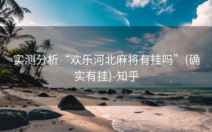 实测分析“欢乐河北麻将有挂吗”(确实有挂)-知乎 实测分析“欢乐河北麻将有挂吗”(确实有挂)-知乎