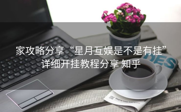 家攻略分享“星月互娱是不是有挂”详细开挂教程分享 知乎