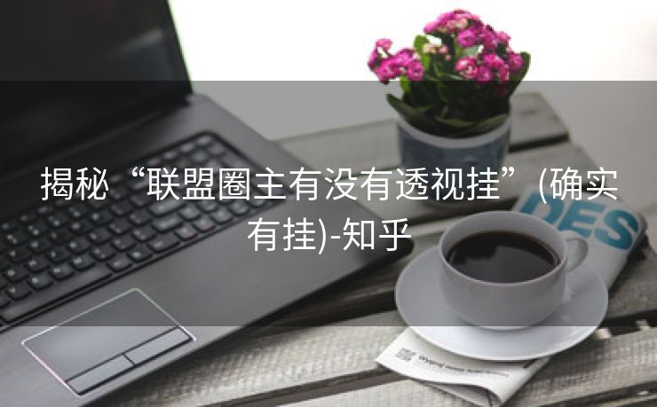 揭秘“联盟圈主有没有透视挂”(确实有挂)-知乎 揭秘“联盟圈主有没有透视挂”(确实有挂)-知乎