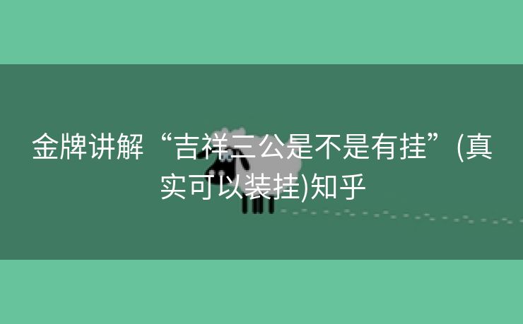 金牌讲解“吉祥三公是不是有挂”(真实可以装挂)知乎 金牌讲解“吉祥三公是不是有挂”(真实可以装挂)知乎