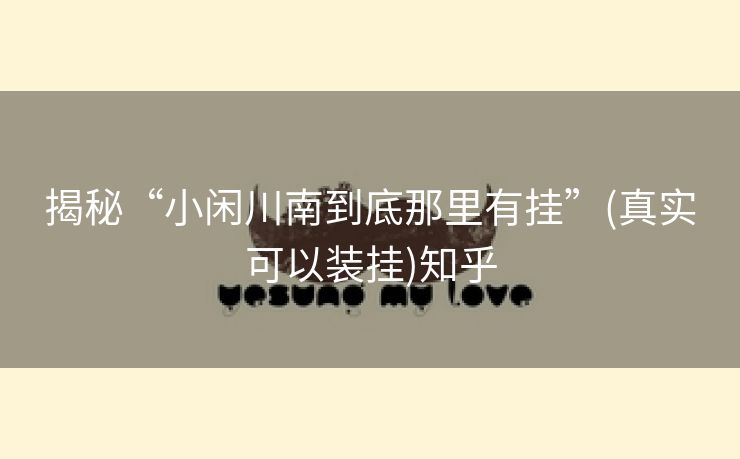 揭秘“小闲川南到底那里有挂”(真实可以装挂)知乎 揭秘“小闲川南到底那里有挂”(真实可以装挂)知乎
