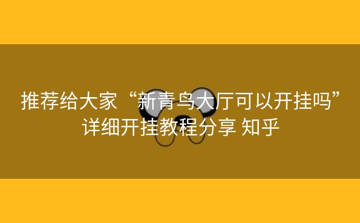 推荐给大家“新青鸟大厅可以开挂吗”详细开挂教程分享 知乎 推荐给大家“新青鸟大厅可以开挂吗”详细开挂教程分享 知乎