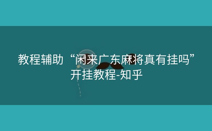 教程辅助“闲来广东麻将真有挂吗”开挂教程-知乎 教程辅助“闲来广东麻将真有挂吗”开挂教程-知乎