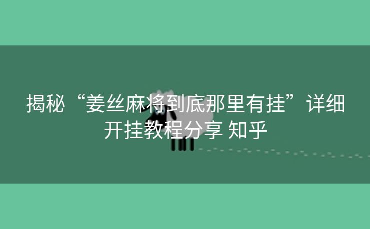 揭秘“姜丝麻将到底那里有挂”详细开挂教程分享 知乎 揭秘“姜丝麻将到底那里有挂”详细开挂教程分享 知乎
