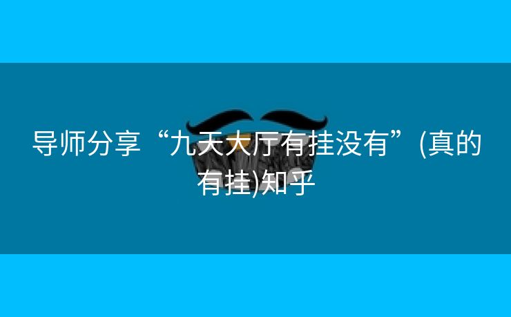 导师分享“九天大厅有挂没有”(真的有挂)知乎 导师分享“九天大厅有挂没有”(真的有挂)知乎