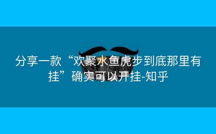 分享一款“欢聚水鱼虎步到底那里有挂”确实可以开挂-知乎 分享一款“欢聚水鱼虎步到底那里有挂”确实可以开挂-知乎