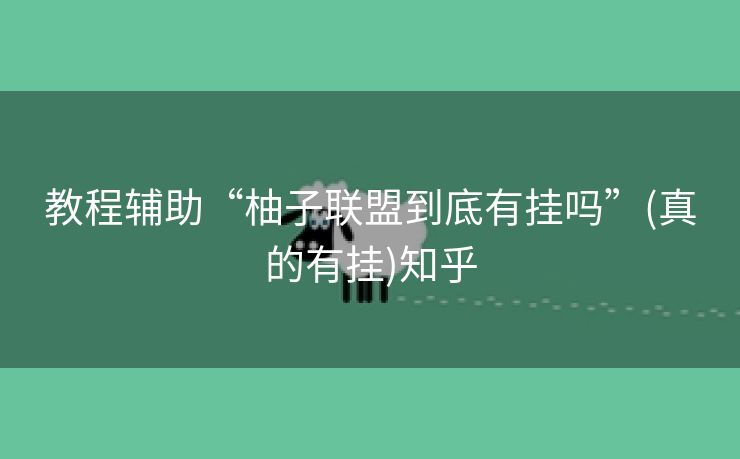 教程辅助“柚子联盟到底有挂吗”(真的有挂)知乎 教程辅助“柚子联盟到底有挂吗”(真的有挂)知乎