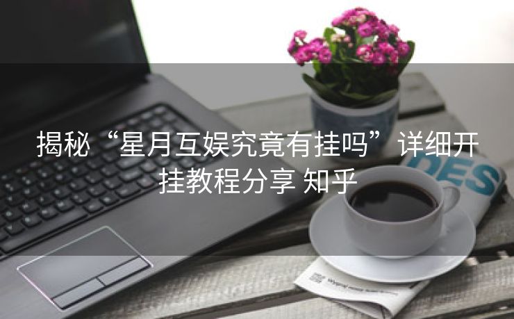 揭秘“星月互娱究竟有挂吗”详细开挂教程分享 知乎