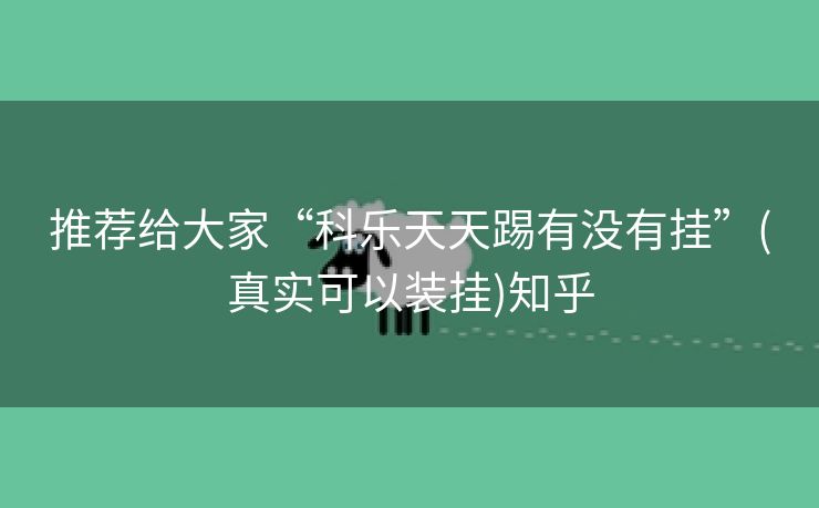 推荐给大家“科乐天天踢有没有挂”(真实可以装挂)知乎 推荐给大家“科乐天天踢有没有挂”(真实可以装挂)知乎