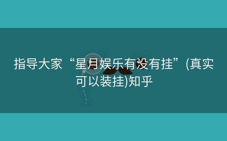 指导大家“星月娱乐有没有挂”(真实可以装挂)知乎 指导大家“星月娱乐有没有挂”(真实可以装挂)知乎