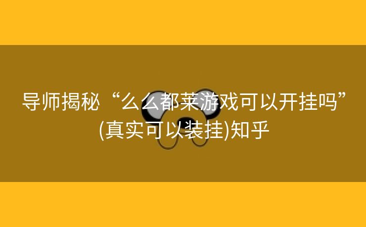 导师揭秘“么么都莱游戏可以开挂吗”(真实可以装挂)知乎 导师揭秘“么么都莱游戏可以开挂吗”(真实可以装挂)知乎