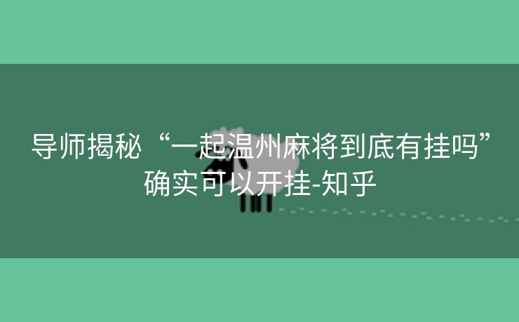 导师揭秘“一起温州麻将到底有挂吗”确实可以开挂-知乎 导师揭秘“一起温州麻将到底有挂吗”确实可以开挂-知乎