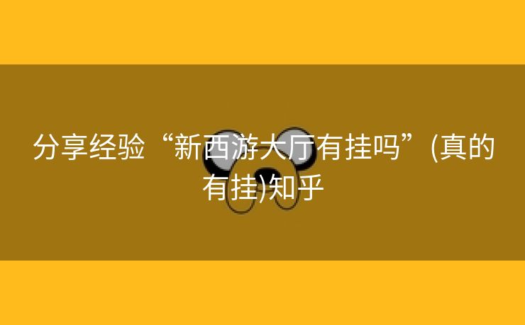分享经验“新西游大厅有挂吗”(真的有挂)知乎