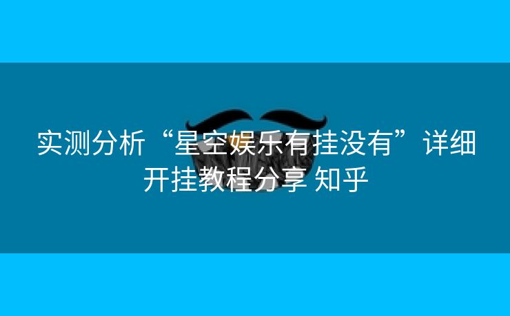 实测分析“星空娱乐有挂没有”详细开挂教程分享 知乎 实测分析“星空娱乐有挂没有”详细开挂教程分享 知乎