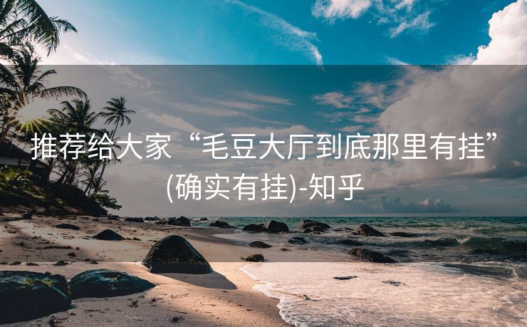 推荐给大家“毛豆大厅到底那里有挂”(确实有挂)-知乎