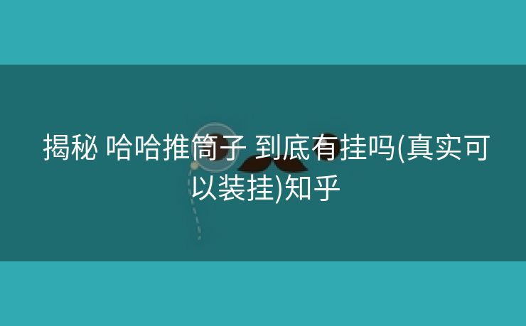 揭秘 哈哈推筒子 到底有挂吗(真实可以装挂)知乎 揭秘 哈哈推筒子 到底有挂吗(真实可以装挂)知乎