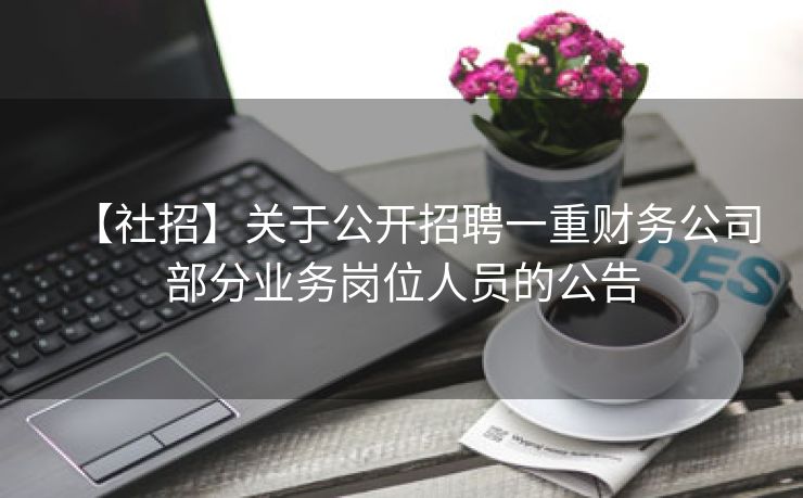 【社招】关于公开招聘一重财务公司部分业务岗位人员的公告