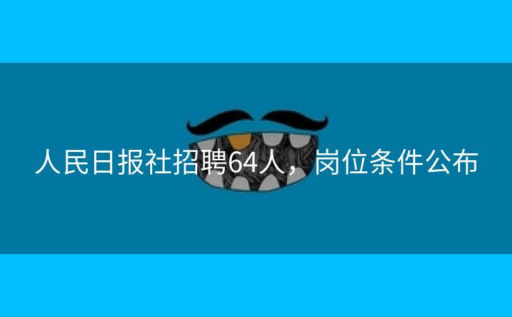 人民日报社招聘64人，岗位条件公布