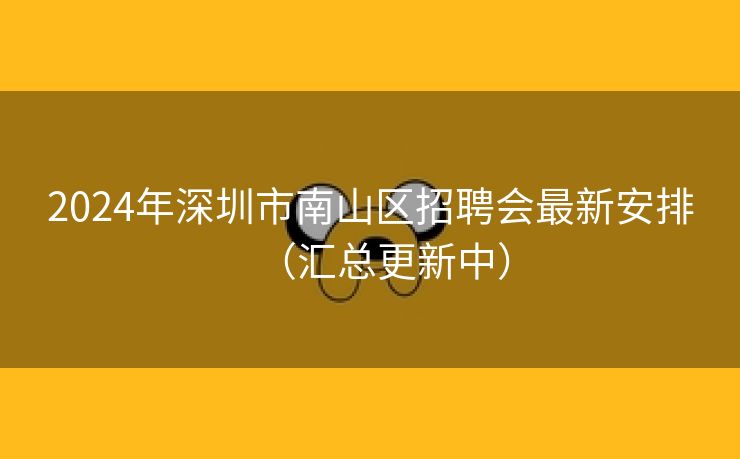 2024年深圳市南山区招聘会最新安排（汇总更新中）