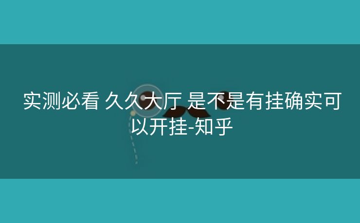  实测必看 久久大厅 是不是有挂确实可以开挂-知乎