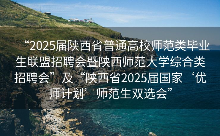 “2025届陕西省普通高校师范类毕业生联盟招聘会暨陕西师范大学综合类招聘会”及“陕西省2025届国家‘优师计划’师范生双选会”