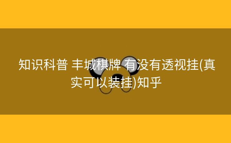  知识科普 丰城棋牌 有没有透视挂(真实可以装挂)知乎