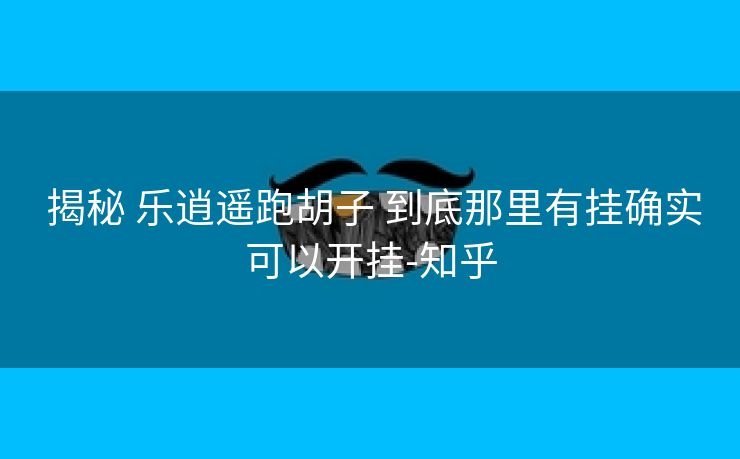  揭秘 乐逍遥跑胡子 到底那里有挂确实可以开挂-知乎