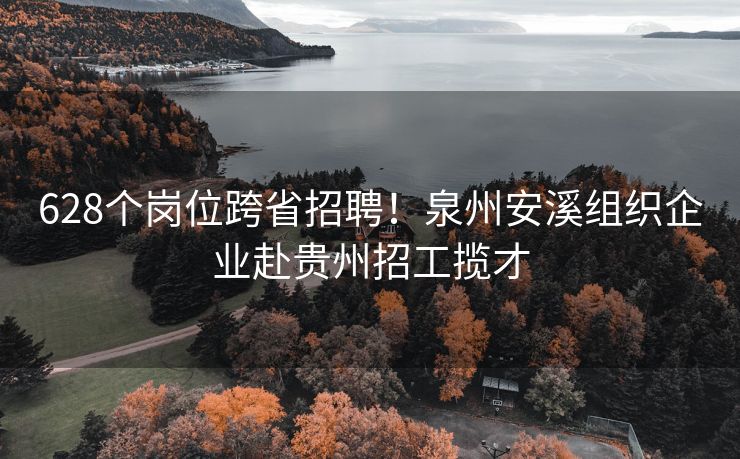 628个岗位跨省招聘！泉州安溪组织企业赴贵州招工揽才