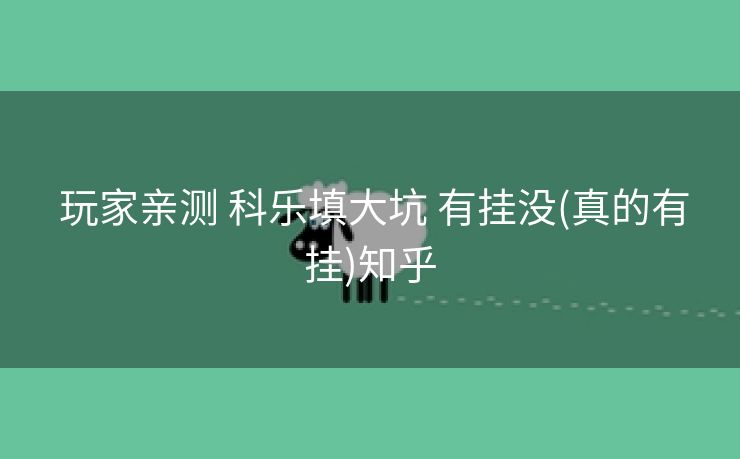 玩家亲测 科乐填大坑 有挂没(真的有挂)知乎 玩家亲测 科乐填大坑 有挂没(真的有挂)知乎