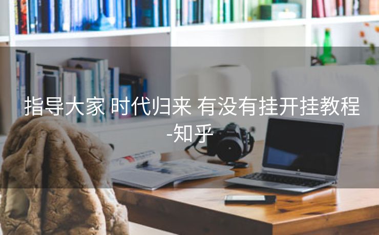  指导大家 时代归来 有没有挂开挂教程-知乎