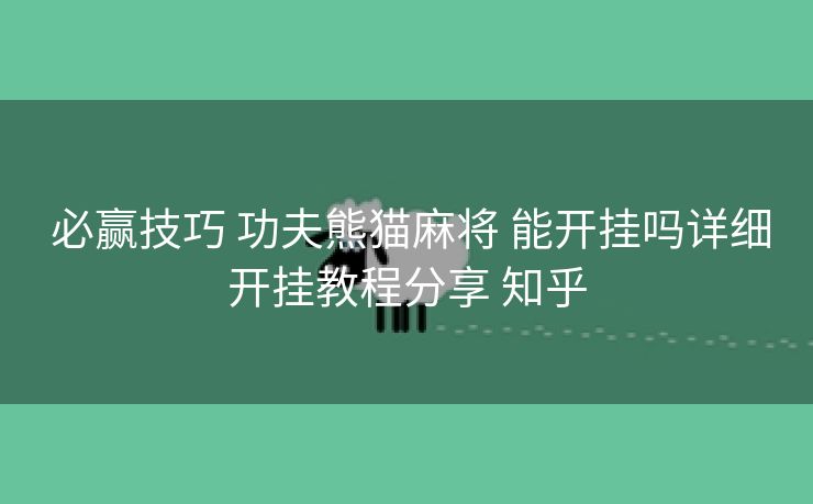  必赢技巧 功夫熊猫麻将 能开挂吗详细开挂教程分享 知乎