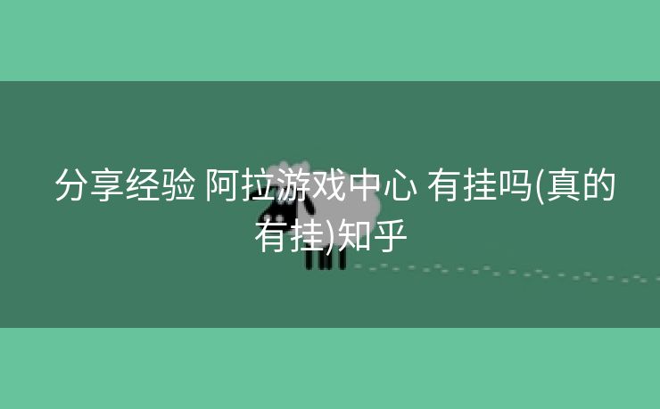 分享经验 阿拉游戏中心 有挂吗(真的有挂)知乎 分享经验 阿拉游戏中心 有挂吗(真的有挂)知乎