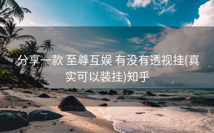  分享一款 至尊互娱 有没有透视挂(真实可以装挂)知乎