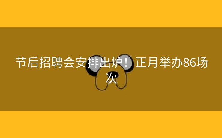 节后招聘会安排出炉！正月举办86场次