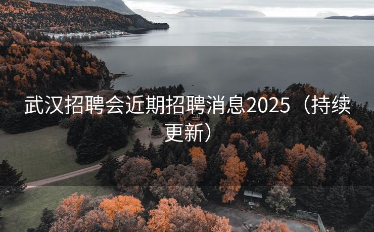 武汉招聘会近期招聘消息2025（持续更新）