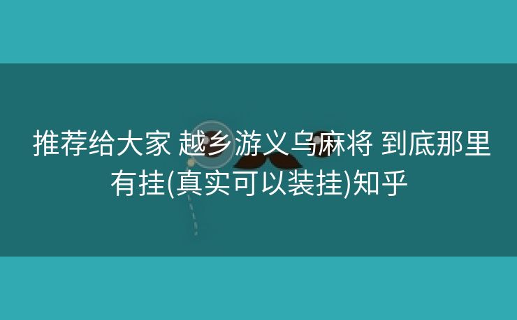  推荐给大家 越乡游义乌麻将 到底那里有挂(真实可以装挂)知乎