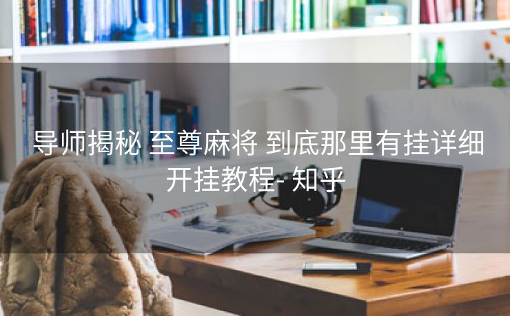  导师揭秘 至尊麻将 到底那里有挂详细开挂教程- 知乎