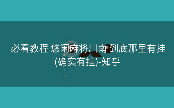 必看教程 悠闲麻将川南 到底那里有挂(确实有挂)-知乎 必看教程 悠闲麻将川南 到底那里有挂(确实有挂)-知乎