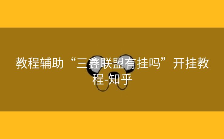 教程辅助“三鑫联盟有挂吗”开挂教程-知乎 教程辅助“三鑫联盟有挂吗”开挂教程-知乎