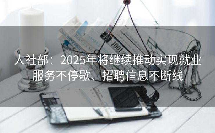 人社部：2025年将继续推动实现就业服务不停歇、招聘信息不断线