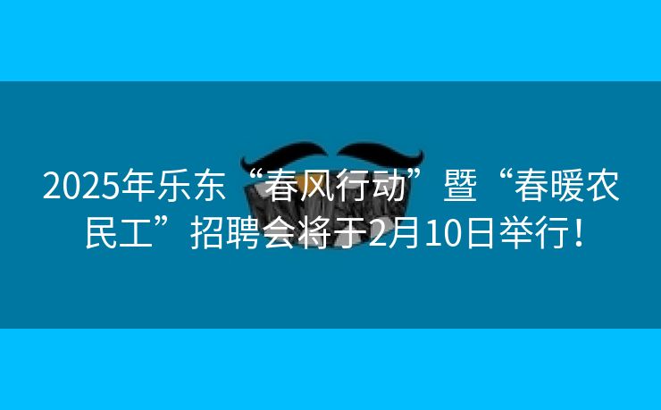 2025年乐东“春风行动”暨“春暖农民工”招聘会将于2月10日举行！