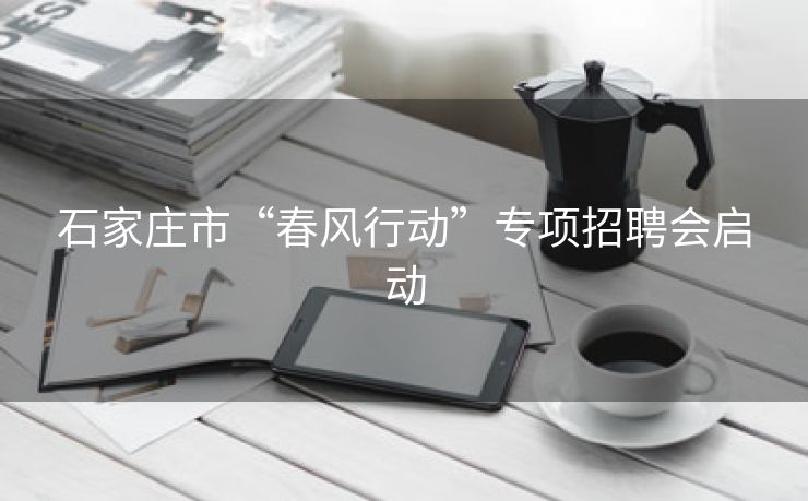 石家庄市“春风行动”专项招聘会启动