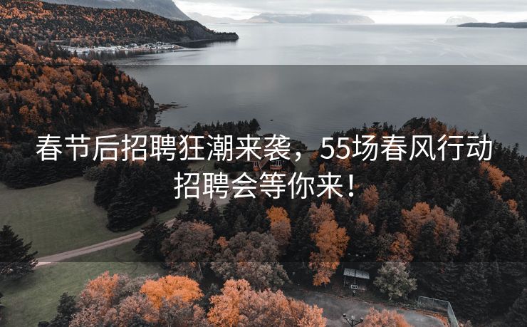 春节后招聘狂潮来袭，55场春风行动招聘会等你来！