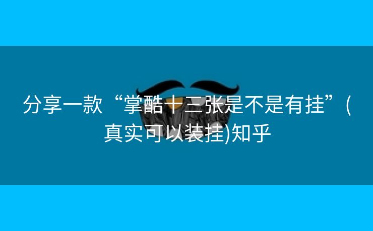 分享一款“掌酷十三张是不是有挂”(真实可以装挂)知乎 分享一款“掌酷十三张是不是有挂”(真实可以装挂)知乎