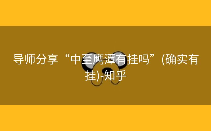 导师分享“中至鹰潭有挂吗”(确实有挂)-知乎 导师分享“中至鹰潭有挂吗”(确实有挂)-知乎