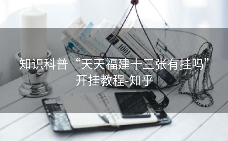 知识科普“天天福建十三张有挂吗”开挂教程-知乎 知识科普“天天福建十三张有挂吗”开挂教程-知乎