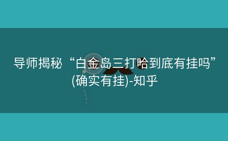 导师揭秘“白金岛三打哈到底有挂吗”(确实有挂)-知乎