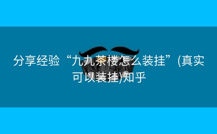 分享经验“九九茶楼怎么装挂”(真实可以装挂)知乎 分享经验“九九茶楼怎么装挂”(真实可以装挂)知乎