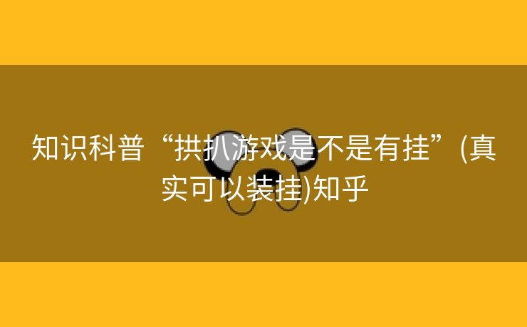 知识科普“拱扒游戏是不是有挂”(真实可以装挂)知乎