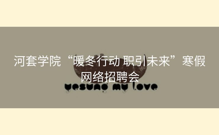 河套学院“暖冬行动 职引未来”寒假网络招聘会